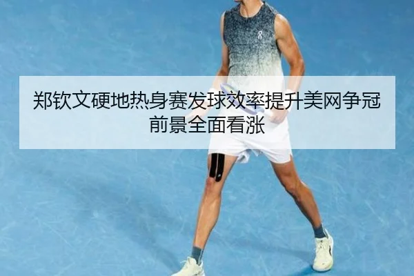 郑钦文硬地热身赛发球效率提升美网争冠前景全面看涨