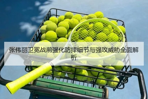 张伟丽卫冕战前强化防摔细节与强攻威胁全面解析