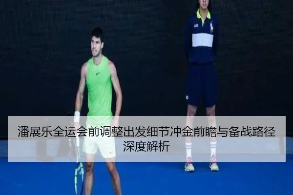 潘展乐全运会前调整出发细节冲金前瞻与备战路径深度解析
