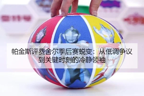 帕金斯评费舍尔季后赛蜕变：从低调争议到关键时刻的冷静领袖